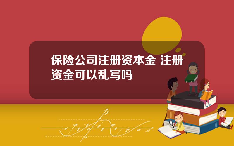 保险公司注册资本金 注册资金可以乱写吗